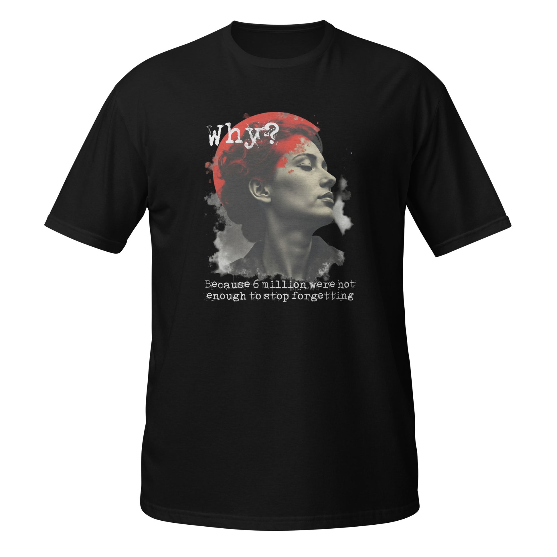 Schwarzes Unisex‑T‑Shirt mit einem graustufigen Porträt einer Person im Profil, hinterlegt von einem roten Kreis. Darüber steht „Why?“ in weißer, distressed Schrift. Darunter der Satz „Because 6 million were not enough to stop forgetting“. Das Design wirkt mahnend und erinnert an historische Gewalt.


