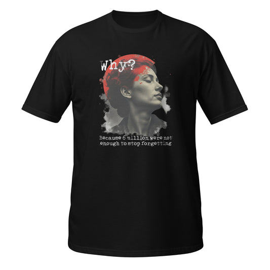 Schwarzes Unisex‑T‑Shirt mit einem graustufigen Porträt einer Person im Profil, hinterlegt von einem roten Kreis. Darüber steht „Why?“ in weißer, distressed Schrift. Darunter der Satz „Because 6 million were not enough to stop forgetting“. Das Design wirkt mahnend und erinnert an historische Gewalt.

